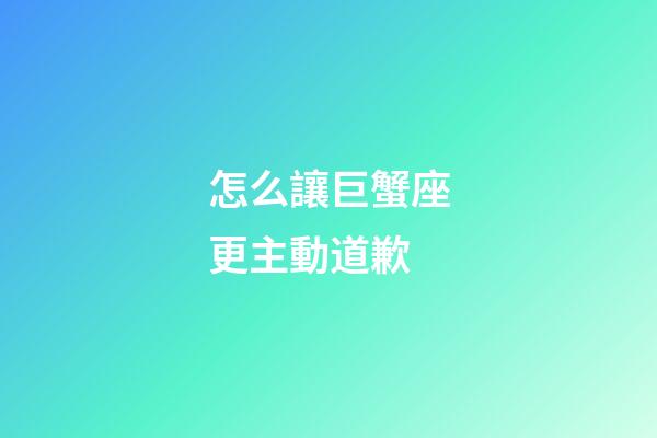 怎么讓巨蟹座更主動道歉