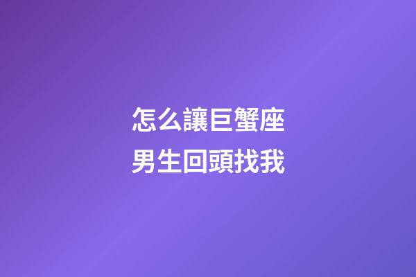 怎么讓巨蟹座男生回頭找我-第1張-星座運勢-玄機派