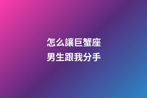 怎么讓巨蟹座男生跟我分手-第1張-星座運勢-玄機派
