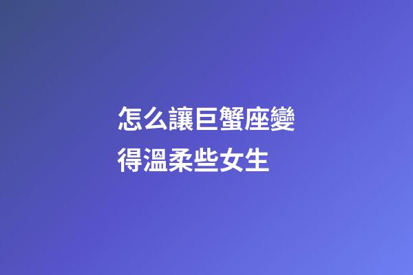 怎么讓巨蟹座變得溫柔些女生-第1張-星座運勢-玄機派