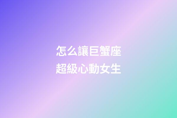 怎么讓巨蟹座超級心動女生-第1張-星座運勢-玄機派