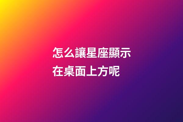 怎么讓星座顯示在桌面上方呢