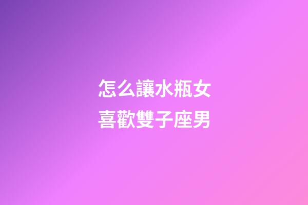 怎么讓水瓶女喜歡雙子座男