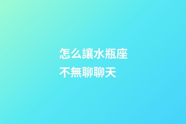 怎么讓水瓶座不無聊聊天