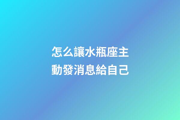 怎么讓水瓶座主動發消息給自己