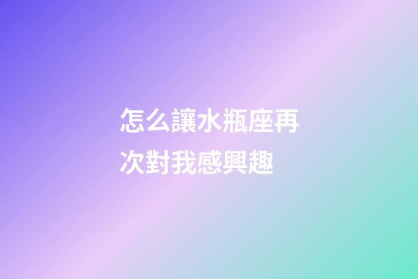 怎么讓水瓶座再次對我感興趣-第1張-星座運勢-玄機派