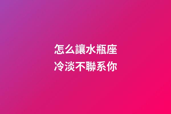 怎么讓水瓶座冷淡不聯系你-第1張-星座運勢-玄機派