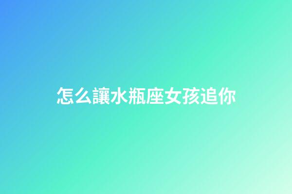 怎么讓水瓶座女孩追你-第1張-星座運勢-玄機派