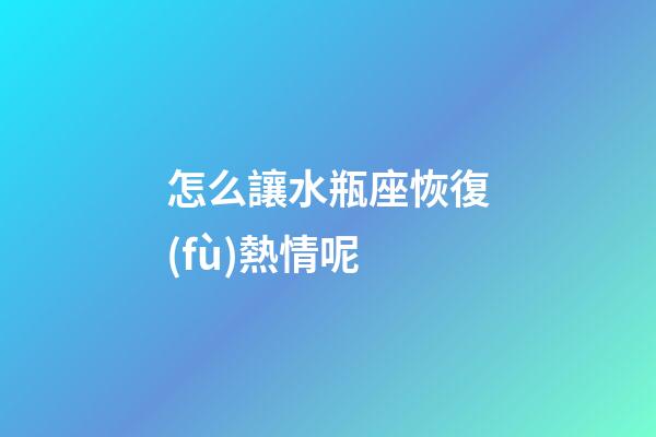 怎么讓水瓶座恢復(fù)熱情呢