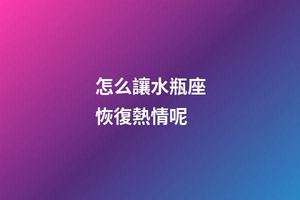 怎么讓水瓶座恢復熱情呢