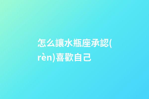 怎么讓水瓶座承認(rèn)喜歡自己-第1張-星座運(yùn)勢(shì)-玄機(jī)派