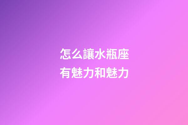 怎么讓水瓶座有魅力和魅力-第1張-星座運勢-玄機派