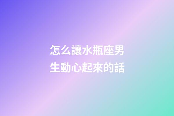 怎么讓水瓶座男生動心起來的話-第1張-星座運勢-玄機派