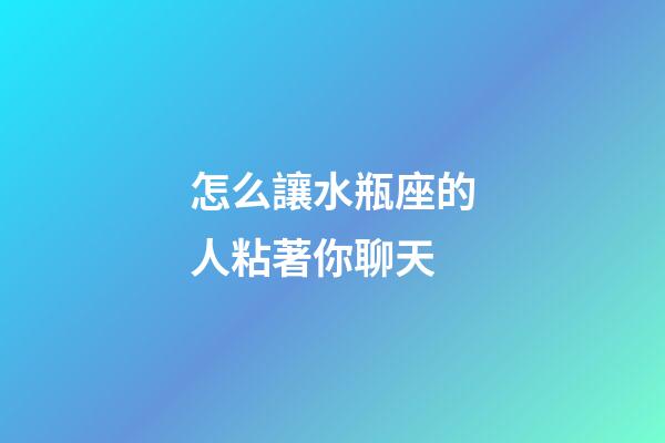 怎么讓水瓶座的人粘著你聊天
