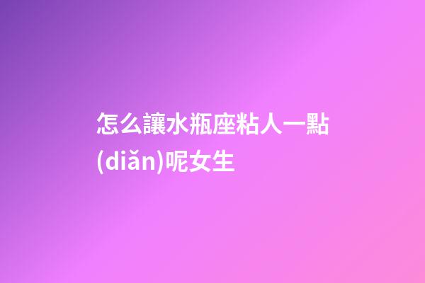 怎么讓水瓶座粘人一點(diǎn)呢女生-第1張-星座運(yùn)勢(shì)-玄機(jī)派