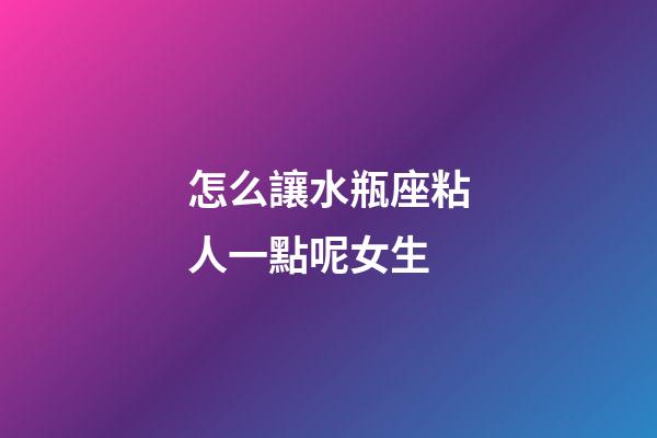 怎么讓水瓶座粘人一點呢女生-第1張-星座運勢-玄機派