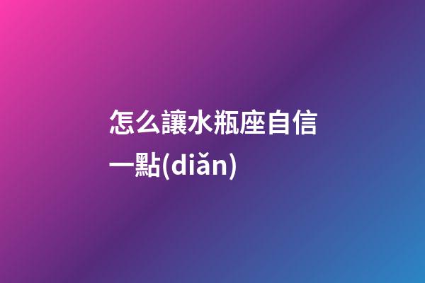 怎么讓水瓶座自信一點(diǎn)