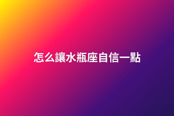 怎么讓水瓶座自信一點-第1張-星座運勢-玄機派