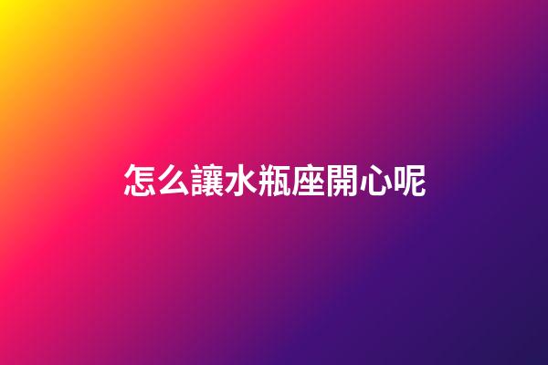 怎么讓水瓶座開心呢