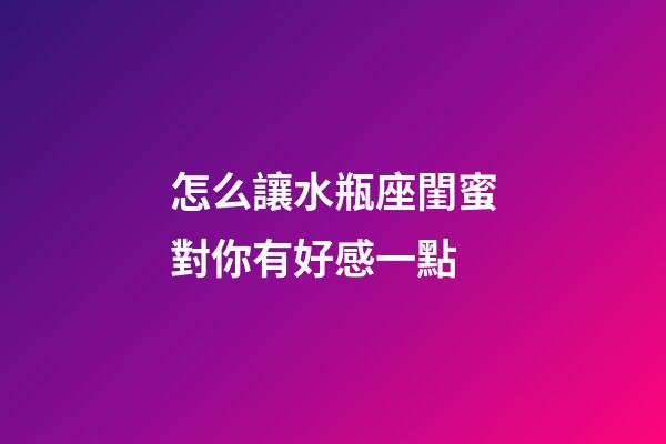怎么讓水瓶座閨蜜對你有好感一點-第1張-星座運勢-玄機派
