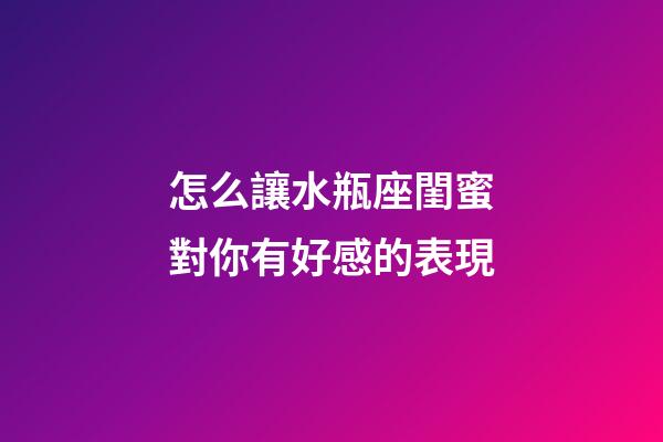 怎么讓水瓶座閨蜜對你有好感的表現-第1張-星座運勢-玄機派