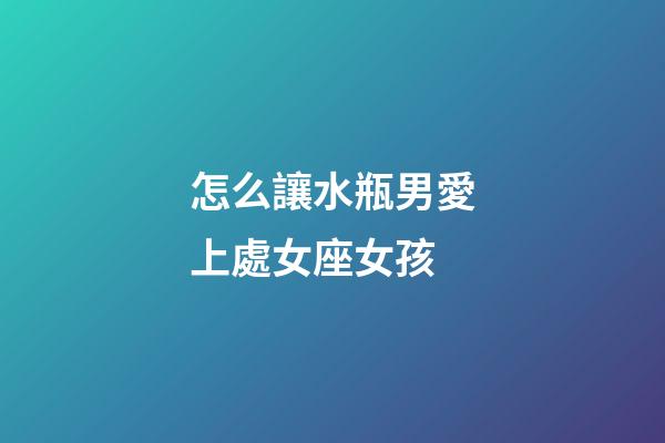 怎么讓水瓶男愛上處女座女孩