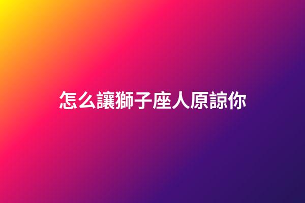怎么讓獅子座人原諒你-第1張-星座運勢-玄機派