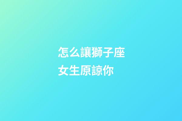 怎么讓獅子座女生原諒你-第1張-星座運勢-玄機派