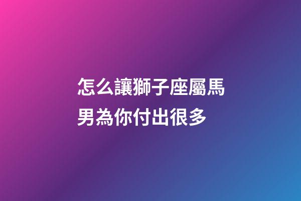 怎么讓獅子座屬馬男為你付出很多
