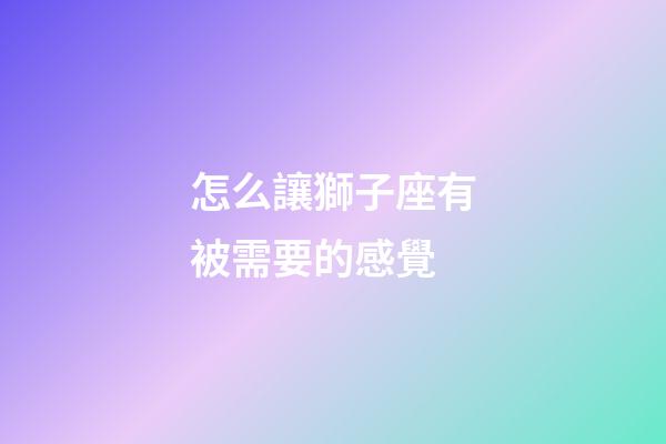 怎么讓獅子座有被需要的感覺-第1張-星座運(yùn)勢(shì)-玄機(jī)派