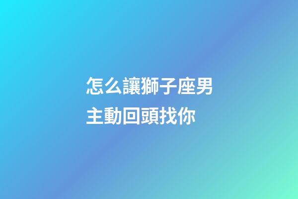 怎么讓獅子座男主動回頭找你-第1張-星座運勢-玄機派