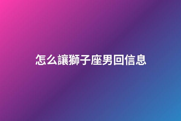 怎么讓獅子座男回信息-第1張-星座運勢-玄機派