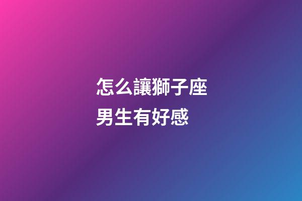 怎么讓獅子座男生有好感