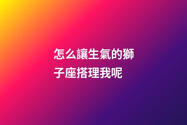 怎么讓生氣的獅子座搭理我呢-第1張-星座運勢-玄機派