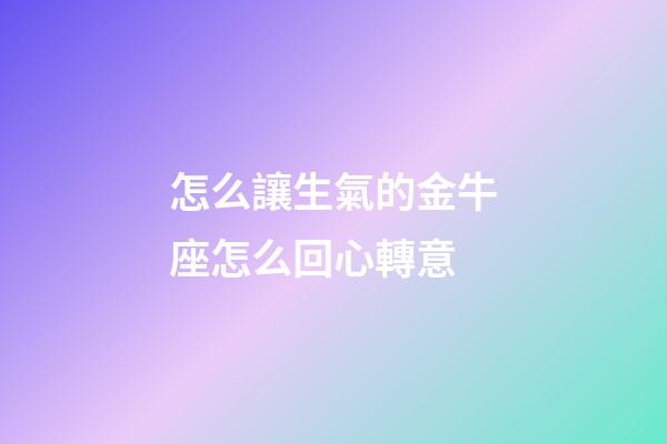 怎么讓生氣的金牛座怎么回心轉意