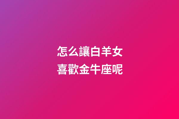 怎么讓白羊女喜歡金牛座呢