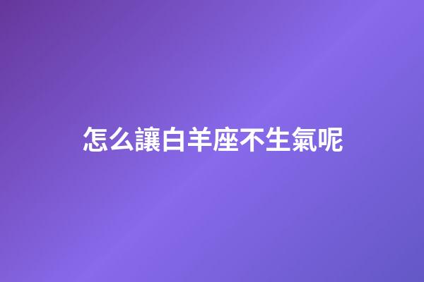 怎么讓白羊座不生氣呢-第1張-星座運勢-玄機派