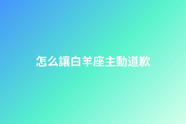 怎么讓白羊座主動道歉-第1張-星座運勢-玄機派