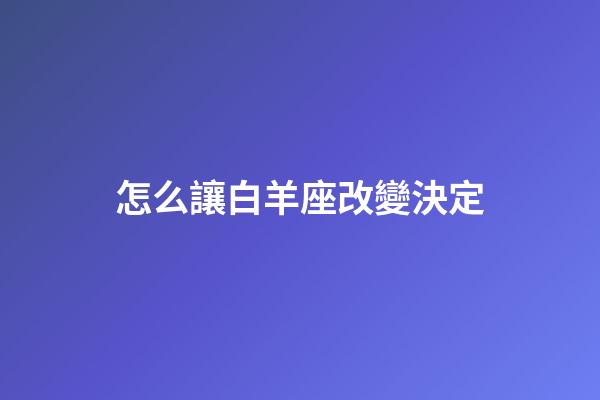 怎么讓白羊座改變決定-第1張-星座運勢-玄機派