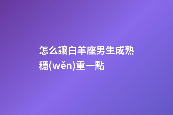怎么讓白羊座男生成熟穩(wěn)重一點-第1張-星座運勢-玄機派