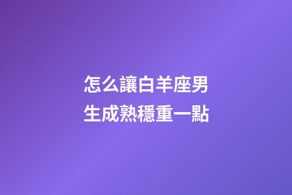怎么讓白羊座男生成熟穩重一點