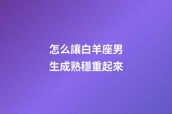 怎么讓白羊座男生成熟穩重起來-第1張-星座運勢-玄機派