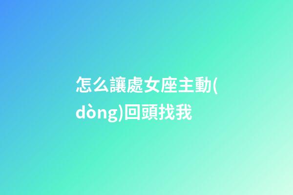 怎么讓處女座主動(dòng)回頭找我-第1張-星座運(yùn)勢(shì)-玄機(jī)派