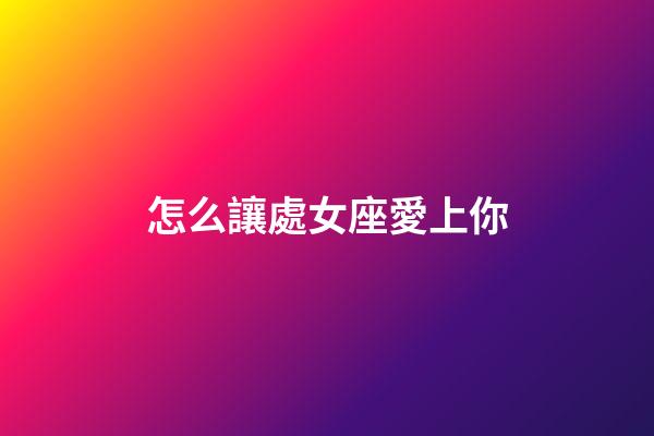 怎么讓處女座愛上你-第1張-星座運勢-玄機派
