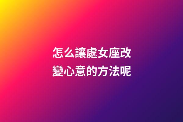 怎么讓處女座改變心意的方法呢-第1張-星座運勢-玄機派