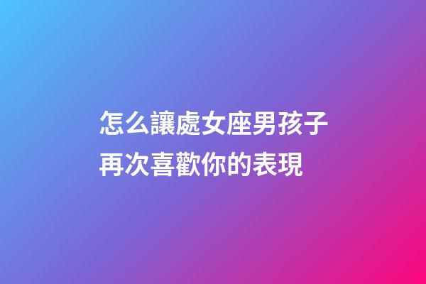 怎么讓處女座男孩子再次喜歡你的表現-第1張-星座運勢-玄機派