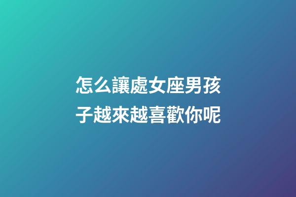 怎么讓處女座男孩子越來越喜歡你呢-第1張-星座運(yùn)勢-玄機(jī)派