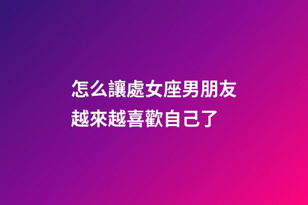 怎么讓處女座男朋友越來越喜歡自己了-第1張-星座運勢-玄機派