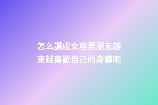 怎么讓處女座男朋友越來越喜歡自己的身體呢
