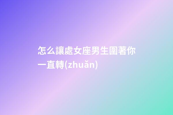 怎么讓處女座男生圍著你一直轉(zhuǎn)-第1張-星座運(yùn)勢(shì)-玄機(jī)派